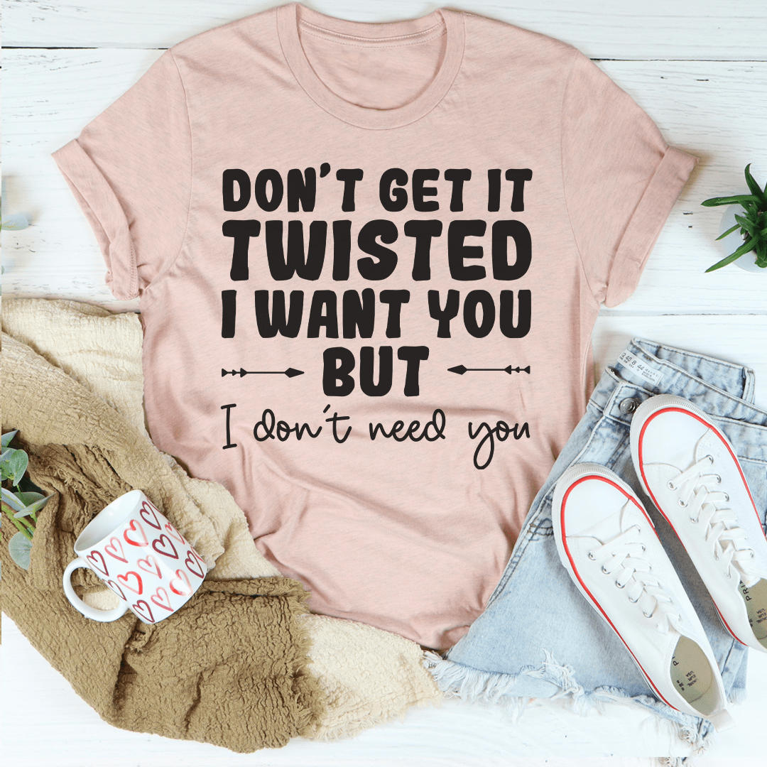 Don't Get It Twisted I Want You But I Don't Need You Tee shopmerchmallow Don't Get It Twisted I Want You But I Don't Need You Tee