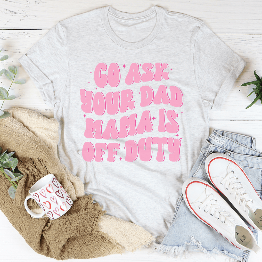 Go Ask Your Dad Mama Is Off Duty Tee shopmerchmallow Go Ask Your Dad Mama Is Off Duty Tee