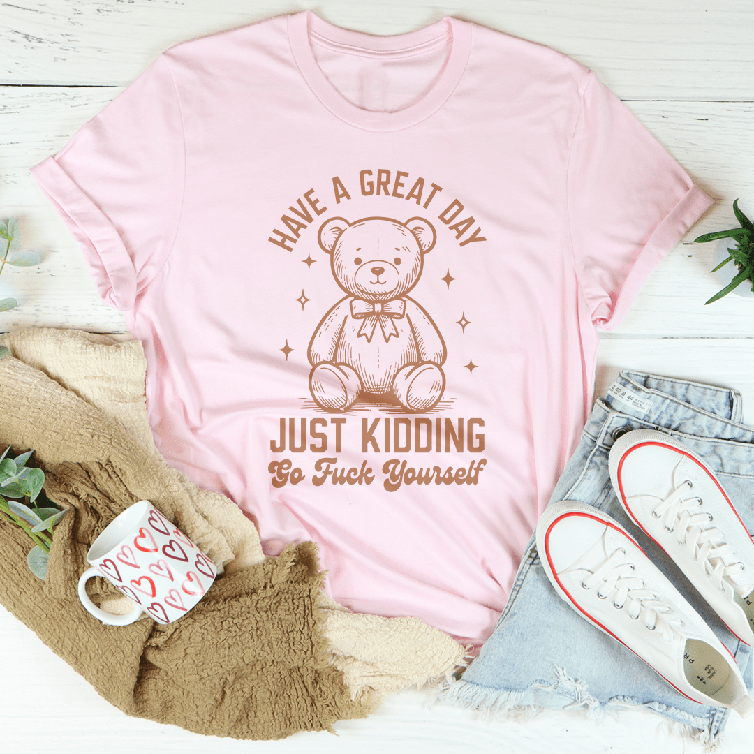 Have A Great Day Just Kidding Go F* Yourself Tee