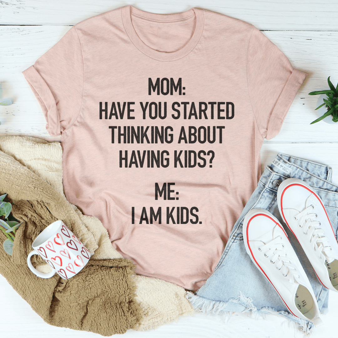 Have You Started Thinking About Having Kids Tee