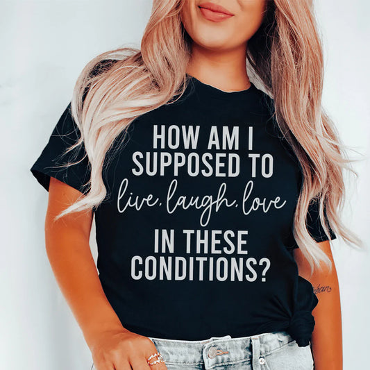 How Am I Supposed To Live Laugh Love In These Conditions Tee shopmerchmallow How Am I Supposed To Live Laugh Love In These Conditions Tee