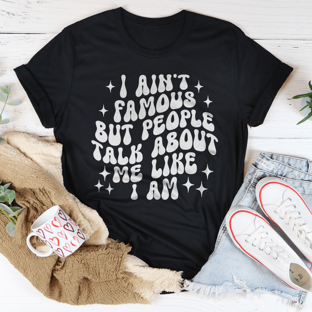 I Ain't Famous But People Talk About Me Like I Am Tee shopmerchmallow I Ain't Famous But People Talk About Me Like I Am Tee