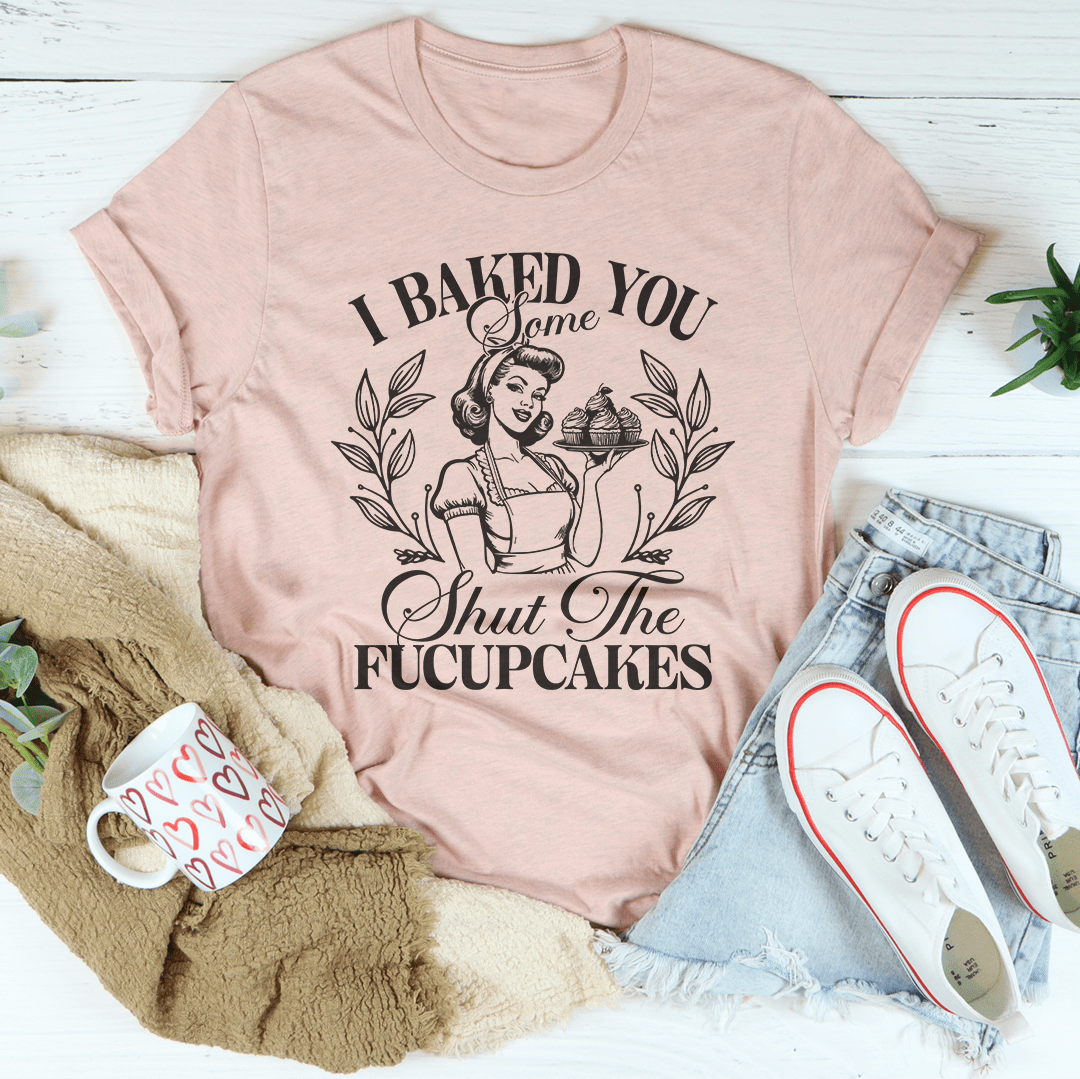 I Baked You Some Shut The Fucupcakes Tee shopmerchmallow I Baked You Some Shut The Fucupcakes Tee