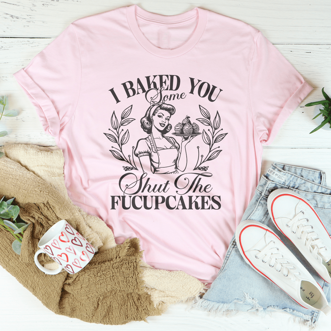 I Baked You Some Shut The Fucupcakes Tee shopmerchmallow I Baked You Some Shut The Fucupcakes Tee