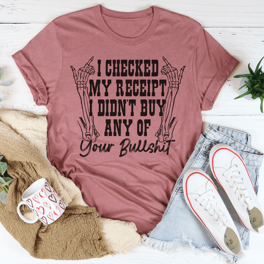 I Checked My Receipt I Didn't Buy Any Of Your BS Tee shopmerchmallow I Checked My Receipt I Didn't Buy Any Of Your BS Tee