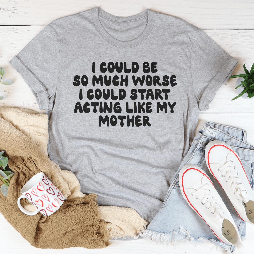 I Could Be So Much Worse I Could Start Acting Like My Mother Tee shopmerchmallow I Could Be So Much Worse I Could Start Acting Like My Mother Tee