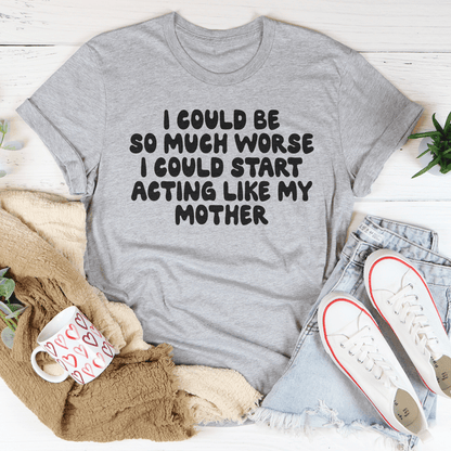 I Could Be So Much Worse I Could Start Acting Like My Mother Tee shopmerchmallow I Could Be So Much Worse I Could Start Acting Like My Mother Tee