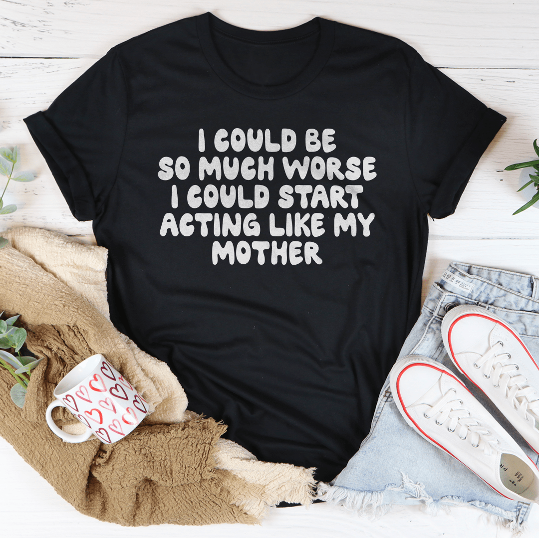I Could Be So Much Worse I Could Start Acting Like My Mother Tee shopmerchmallow I Could Be So Much Worse I Could Start Acting Like My Mother Tee