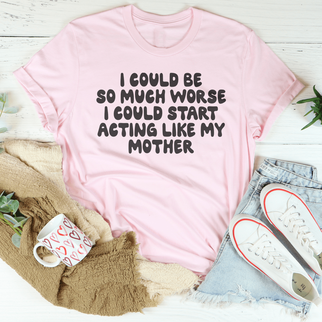 I Could Be So Much Worse I Could Start Acting Like My Mother Tee shopmerchmallow I Could Be So Much Worse I Could Start Acting Like My Mother Tee