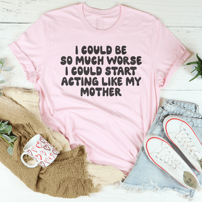 I Could Be So Much Worse I Could Start Acting Like My Mother Tee shopmerchmallow I Could Be So Much Worse I Could Start Acting Like My Mother Tee