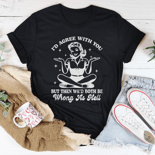 I'd Agree With You But Then We'd Both Be Wrong As Hell Tee shopmerchmallow I'd Agree With You But Then We'd Both Be Wrong As Hell Tee