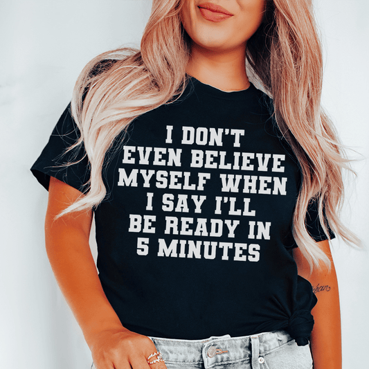 I Don't Even Believe Myself When I Say I'll Be Ready In 5 Minutes Tee shopmerchmallow I Don't Even Believe Myself When I Say I'll Be Ready In 5 Minutes Tee