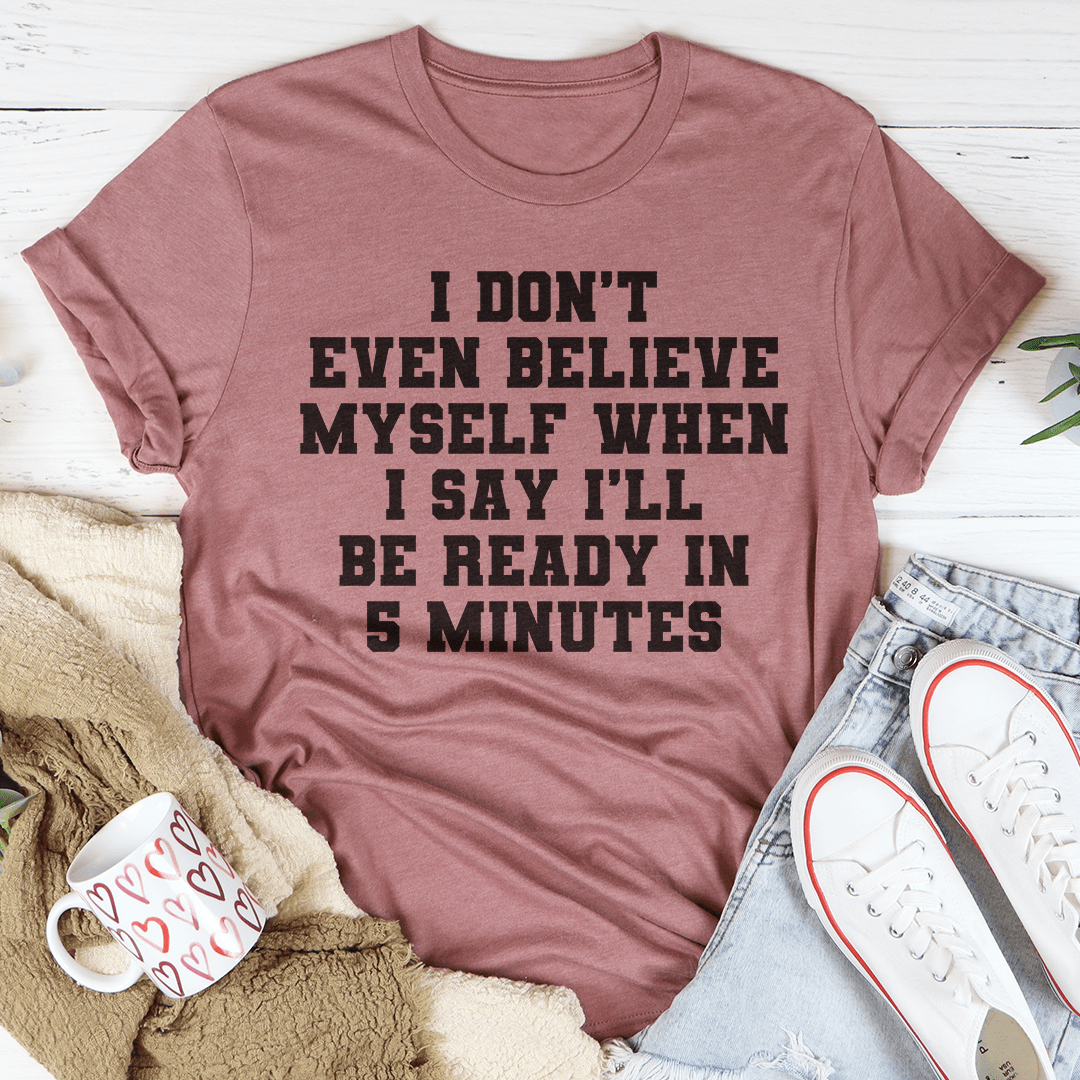 I Don't Even Believe Myself When I Say I'll Be Ready In 5 Minutes Tee shopmerchmallow I Don't Even Believe Myself When I Say I'll Be Ready In 5 Minutes Tee