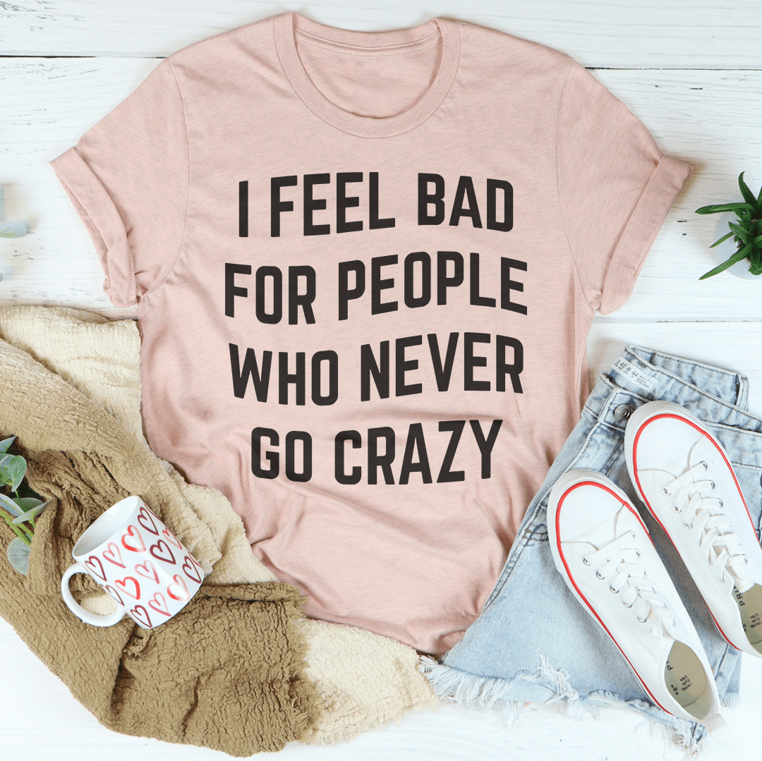 I Feel Bad For People Who Never Go Crazy Tee