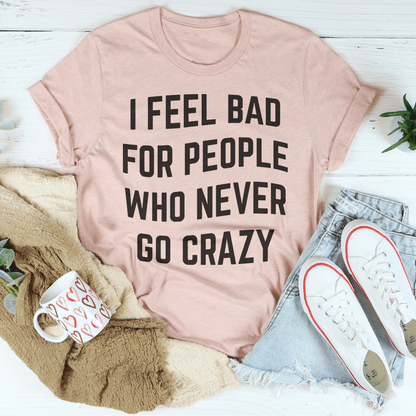I Feel Bad For People Who Never Go Crazy Tee