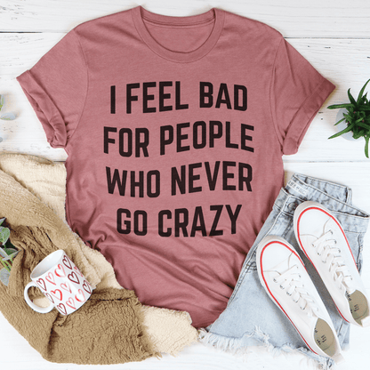 I Feel Bad For People Who Never Go Crazy Tee