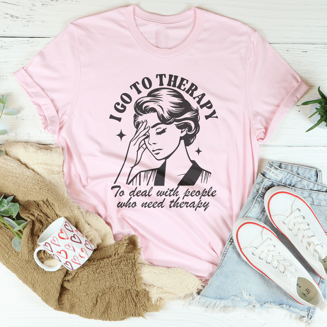 I Go To Therapy To Deal With People Who Need Therapy Tee