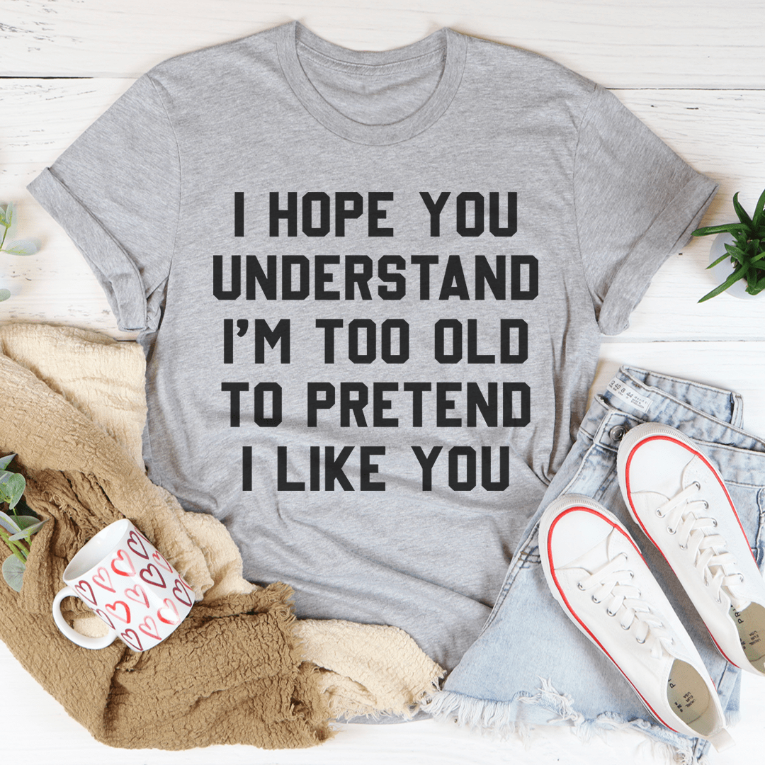 I Hope You Understand I'm Too Old To Pretend I Like You Tee shopmerchmallow I Hope You Understand I'm Too Old To Pretend I Like You Tee