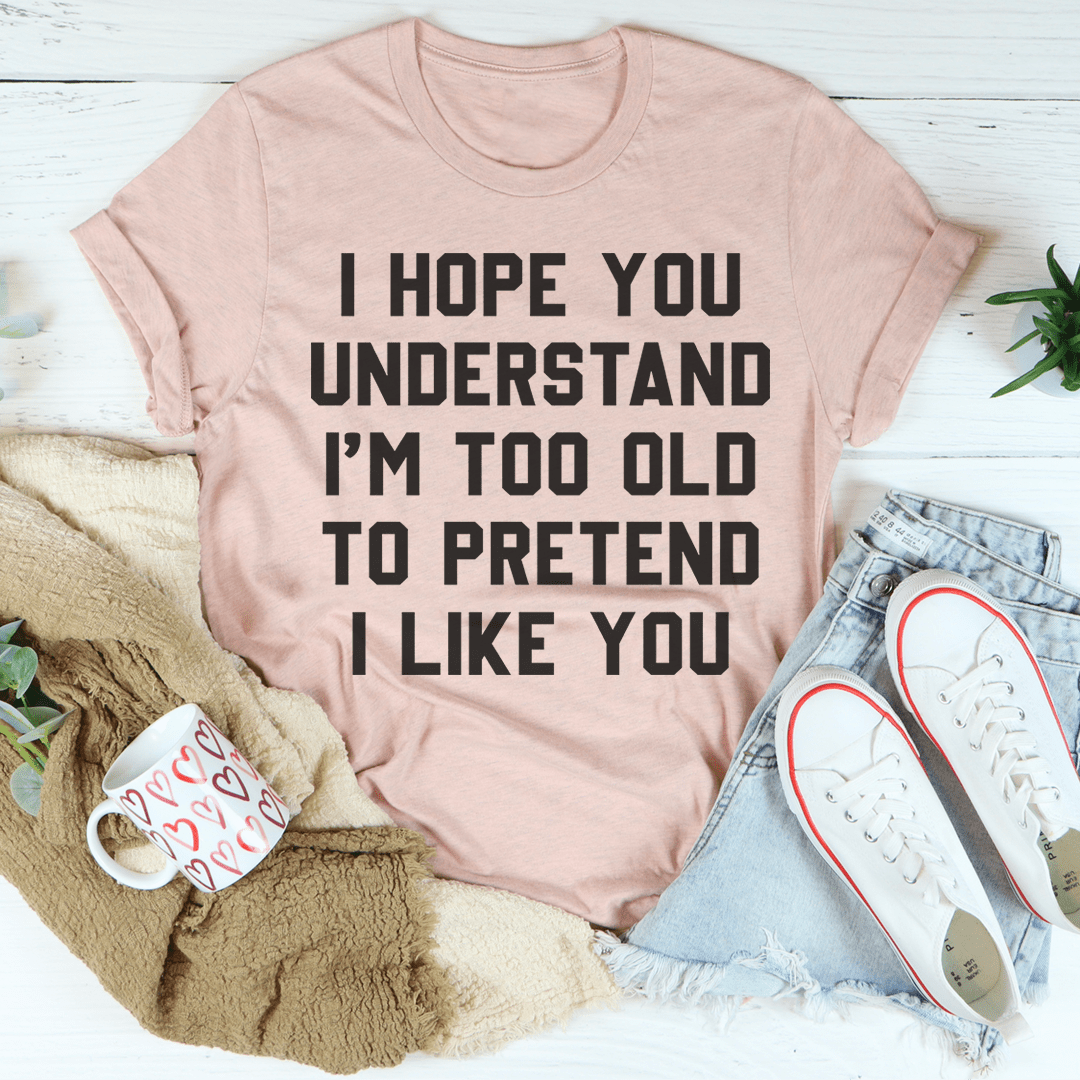 I Hope You Understand I'm Too Old To Pretend I Like You Tee shopmerchmallow I Hope You Understand I'm Too Old To Pretend I Like You Tee