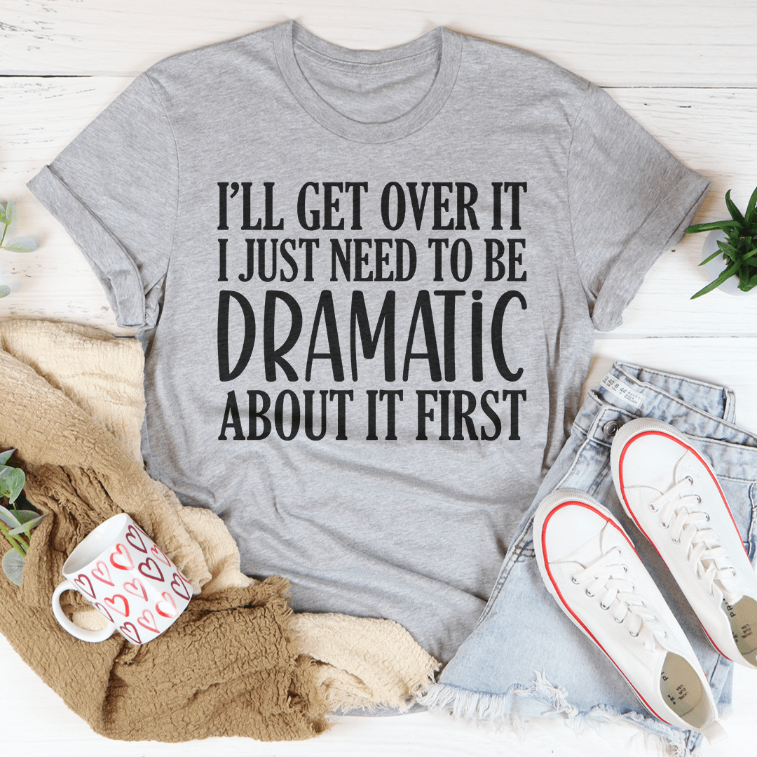 I’ll Get Over It I Just Need To Be  Dramatic About It First Tee