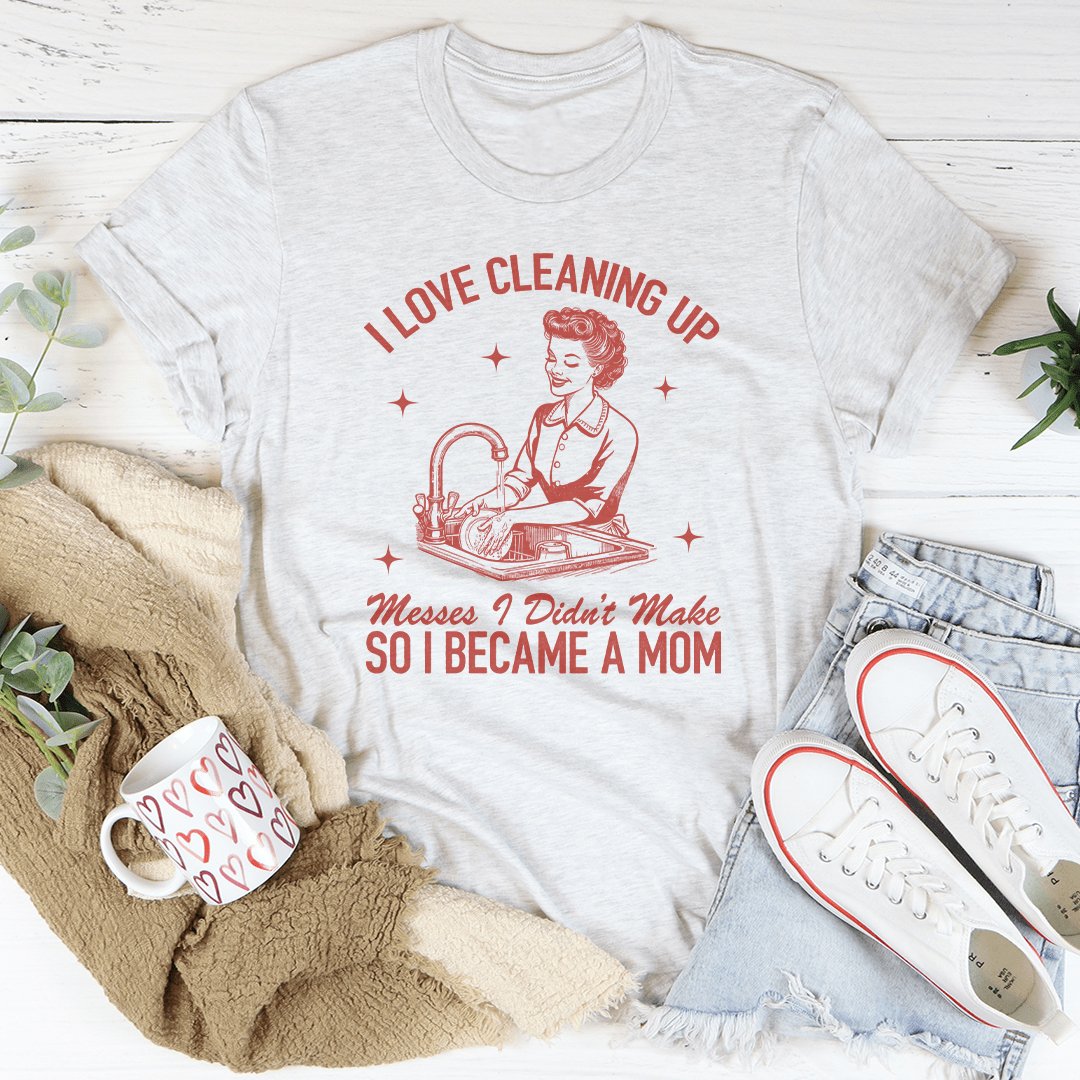 I Love Cleaning Up Messes I Didn't Make So I Became A Mom Tee shopmerchmallow I Love Cleaning Up Messes I Didn't Make So I Became A Mom Tee