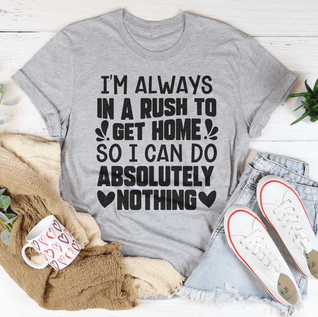 I'm Always In A Rush To Get Home So I Can Do Absolutely Nothing Tee shopmerchmallow I'm Always In A Rush To Get Home So I Can Do Absolutely Nothing Tee
