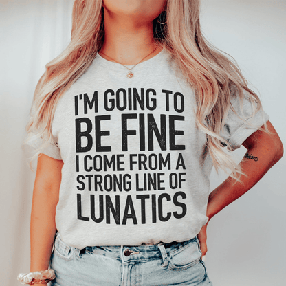 I'm Going To Be Fine I Come From A Strong Line Of Lunatics Tee shopmerchmallow I'm Going To Be Fine I Come From A Strong Line Of Lunatics Tee