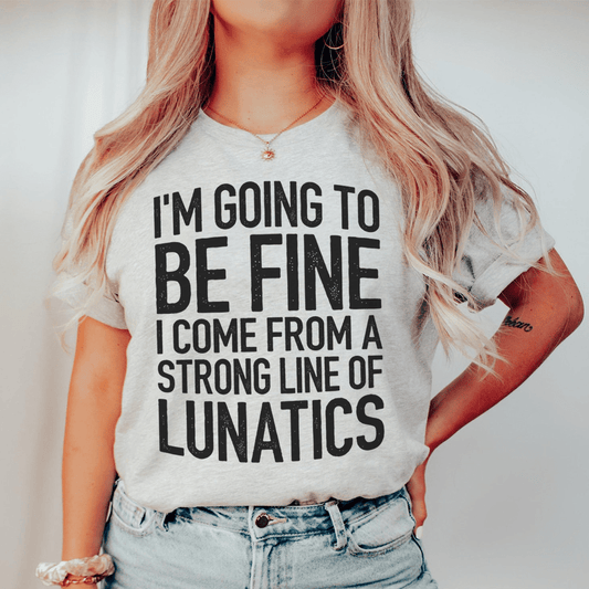 I'm Going To Be Fine I Come From A Strong Line Of Lunatics Tee shopmerchmallow I'm Going To Be Fine I Come From A Strong Line Of Lunatics Tee