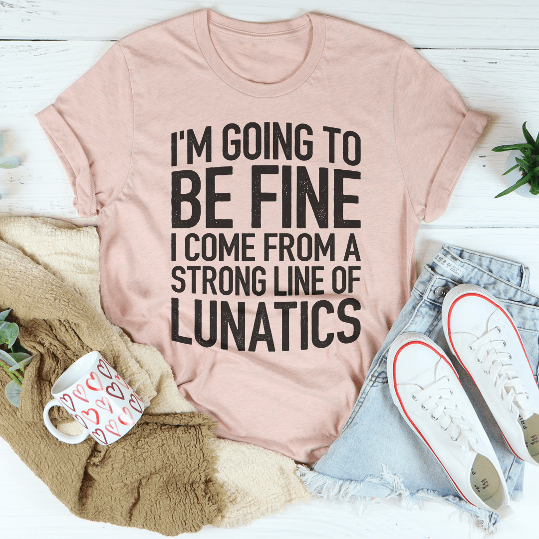 I'm Going To Be Fine I Come From A Strong Line Of Lunatics Tee shopmerchmallow I'm Going To Be Fine I Come From A Strong Line Of Lunatics Tee