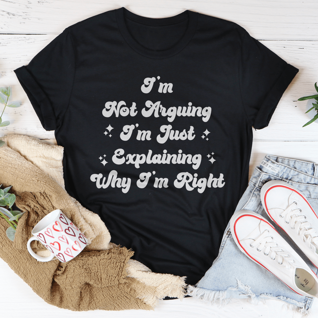 I'm Not Arguing I'm Just Explaining Why I'm Right Tee