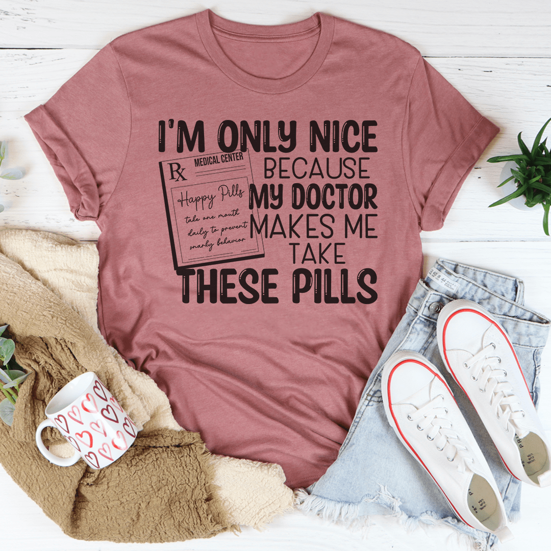 I'm Only Nice Because My Doctor Makes Me Take These Pills Tee shopmerchmallow I'm Only Nice Because My Doctor Makes Me Take These Pills Tee