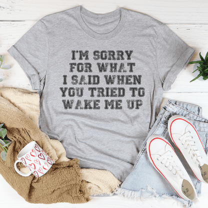 I’m Sorry For What I Said When You Tried To Wake Me Up Tee