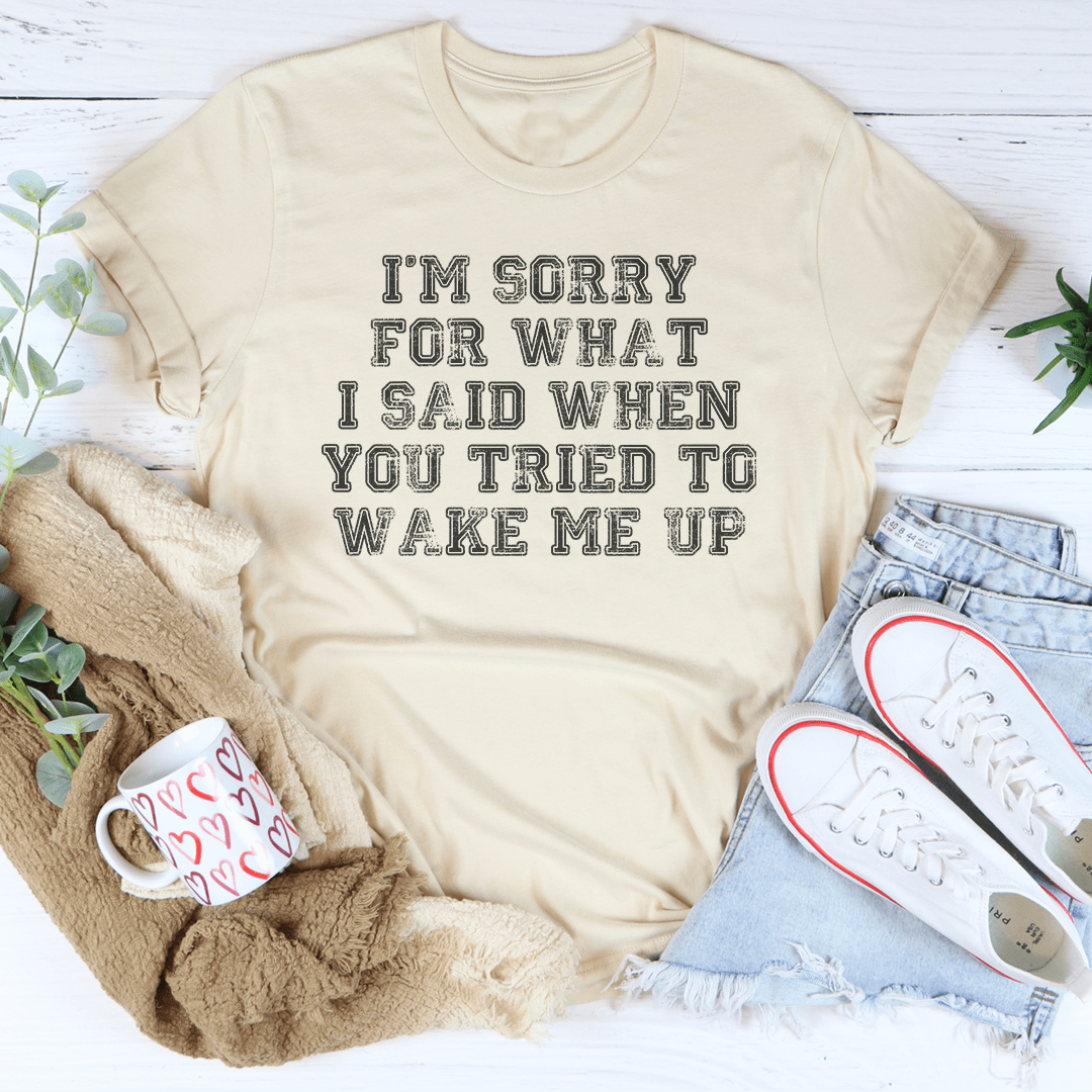I’m Sorry For What I Said When You Tried To Wake Me Up Tee