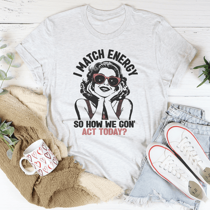 I Match Energy So How We Gon' Act Today Tee