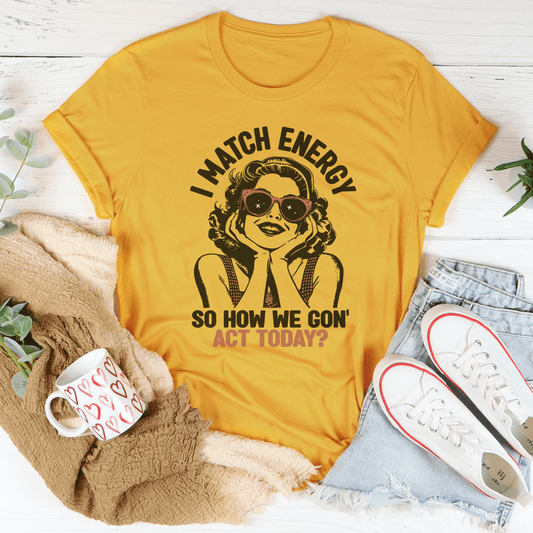 I Match Energy So How We Gon' Act Today Tee