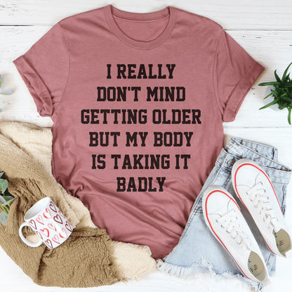 I Really Don't Mind Getting Older But My Body Is Taking It Badly Tee