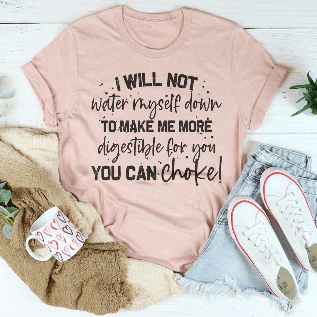 I Will Not Water Myself Down To Make Me More Digestible For You Tee
