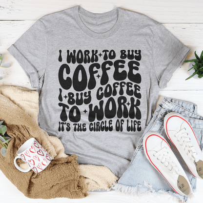 I Work To Buy Coffee I Buy Coffee To Work It's The Circle Of Life Tee