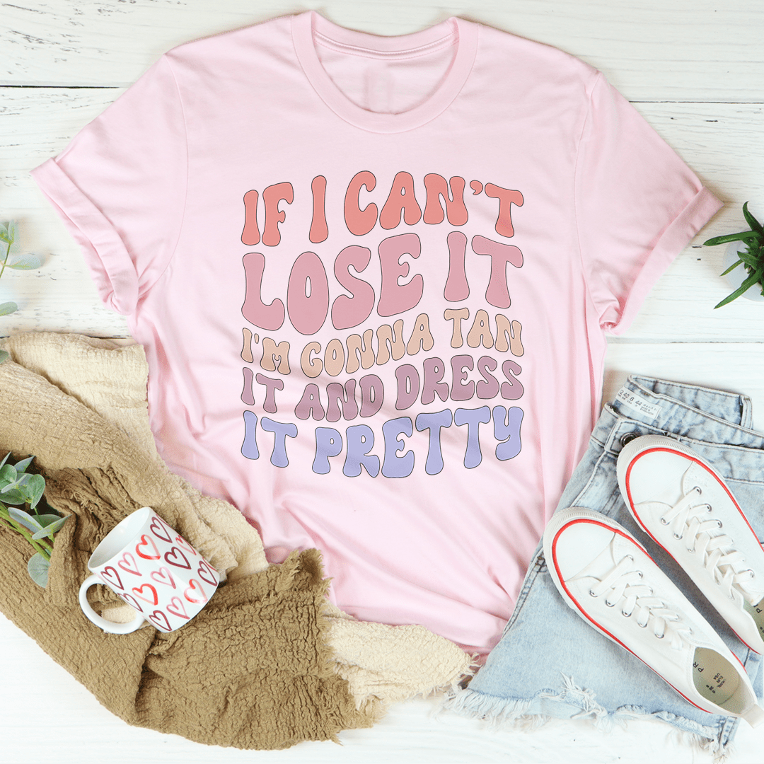 If I Can't Lose It I'm Gonna Tan It And Dress It Pretty Tee