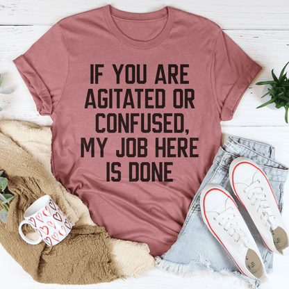 If You Are Agitated Or Confused My Job Here Is Done Tee