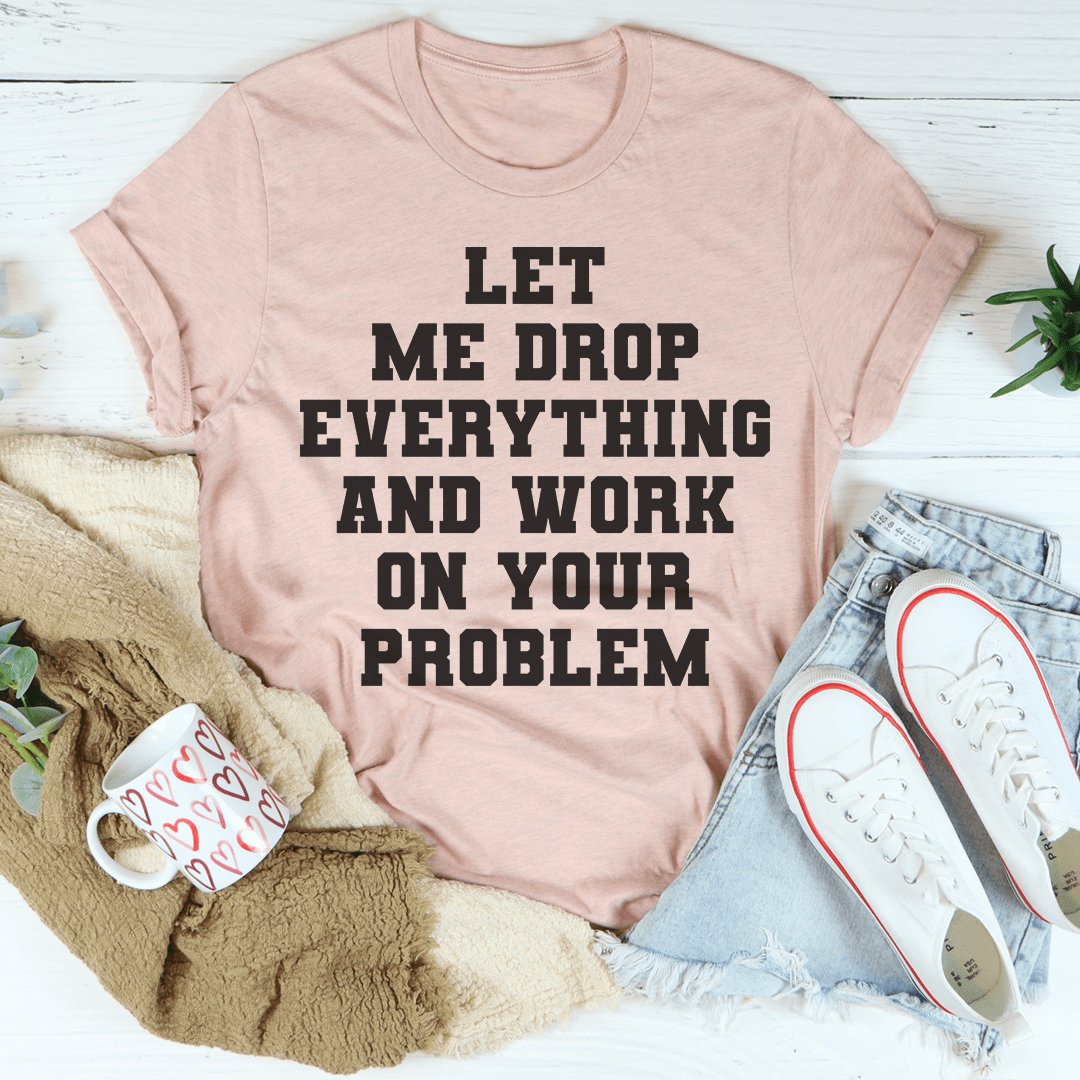 Let Me Drop Everything And Work On Your Problem Tee