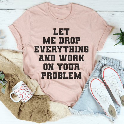 Let Me Drop Everything And Work On Your Problem Tee