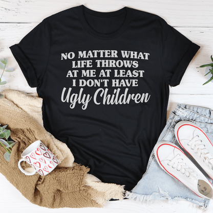 No Matter What Life Throws At Me At Least I Don't Have Ugly Children Tee shopmerchmallow No Matter What Life Throws At Me At Least I Don't Have Ugly Children Tee