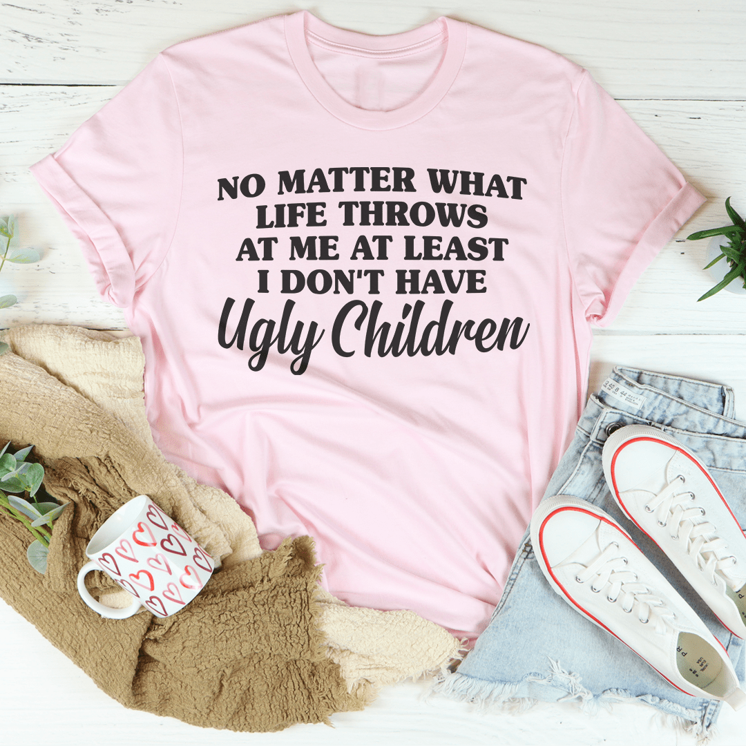 No Matter What Life Throws At Me At Least I Don't Have Ugly Children Tee shopmerchmallow No Matter What Life Throws At Me At Least I Don't Have Ugly Children Tee