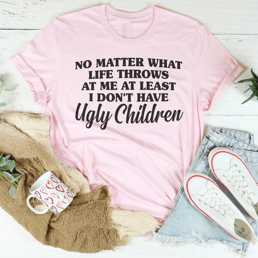 No Matter What Life Throws At Me At Least I Don't Have Ugly Children Tee shopmerchmallow No Matter What Life Throws At Me At Least I Don't Have Ugly Children Tee