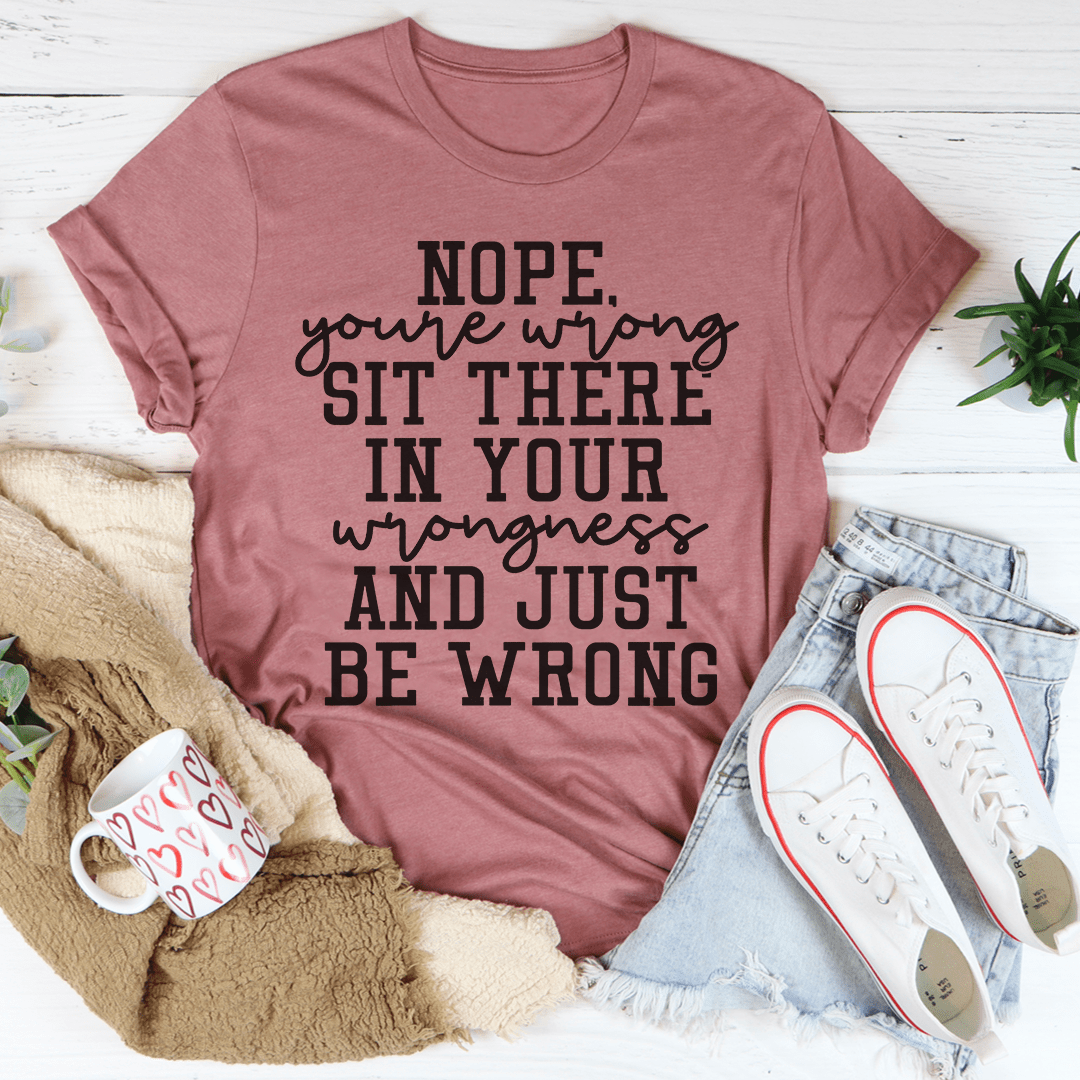 Nope You're Wrong Sit There In Your Wrongness And Just Be Wrong Tee shopmerchmallow Nope You're Wrong Sit There In Your Wrongness And Just Be Wrong Tee