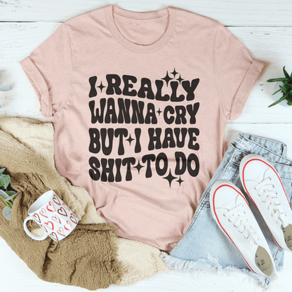 Really Wanna Cry But I Have S-it To Do Tee