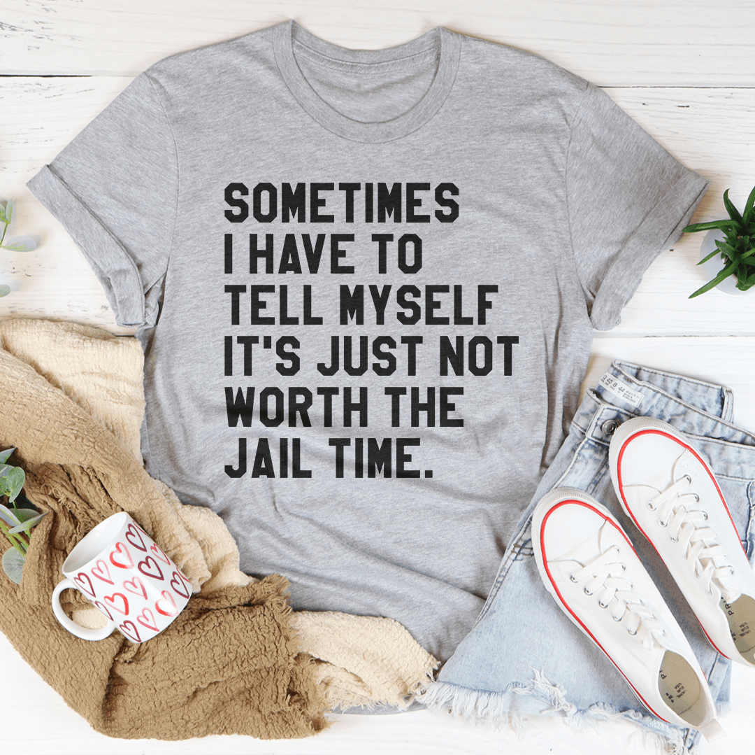 Sometimes I Have To Tell Myself It's Just Not Worth The Jail Time Tee shopmerchmallow Sometimes I Have To Tell Myself It's Just Not Worth The Jail Time Tee