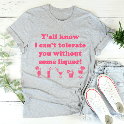 Y'all Know I Can't Tolerate You Without Some Liquor Tee shopmerchmallow Y'all Know I Can't Tolerate You Without Some Liquor Tee