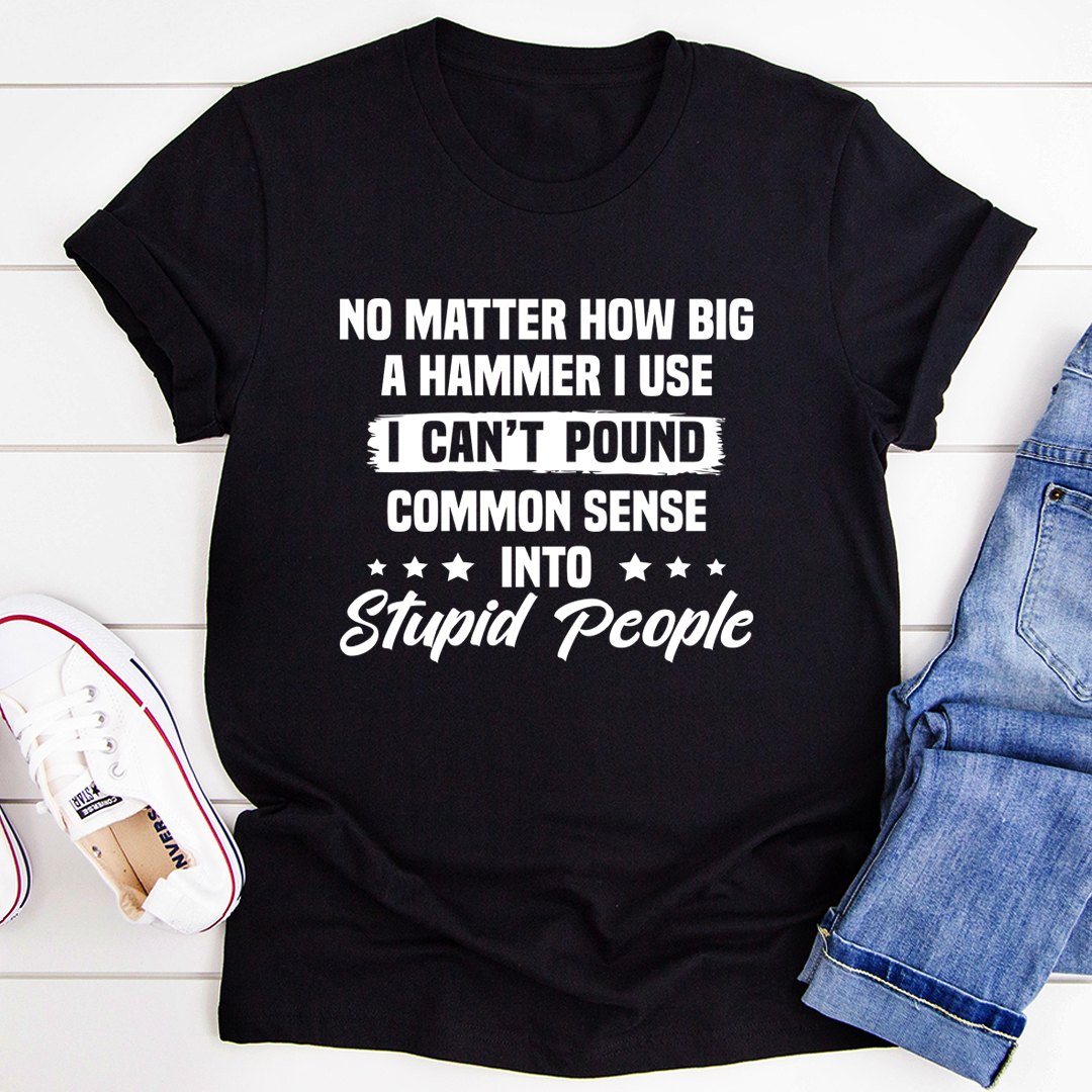 I Can't Pound Common Sense Into Stupid People T-Shirt